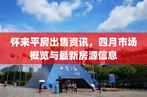 怀来平房出售资讯，四月市场概览与最新房源信息