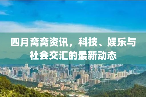四月窝窝资讯，科技、娱乐与社会交汇的最新动态