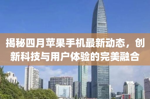 揭秘四月苹果手机最新动态，创新科技与用户体验的完美融合