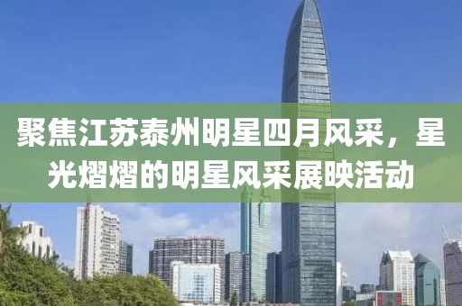 聚焦江苏泰州明星四月风采，星光熠熠的明星风采展映活动