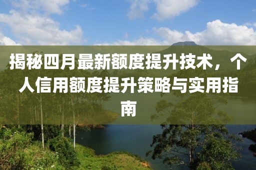揭秘四月最新额度提升技术，个人信用额度提升策略与实用指南