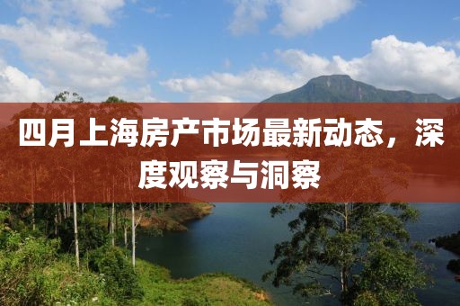 四月上海房产市场最新动态，深度观察与洞察
