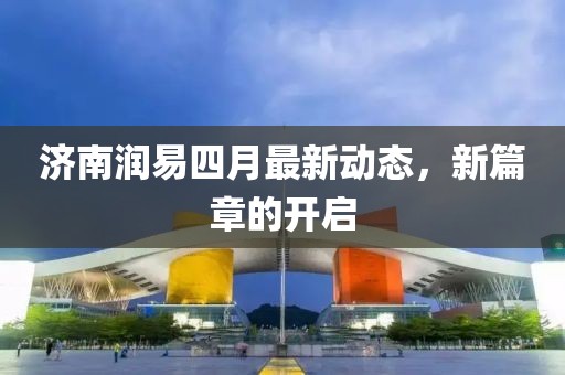 济南润易四月最新动态，新篇章的开启