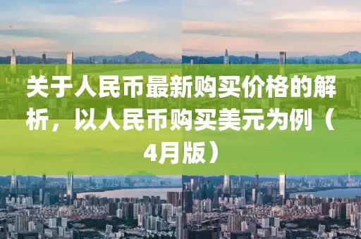 关于人民币最新购买价格的解析，以人民币购买美元为例（4月版）