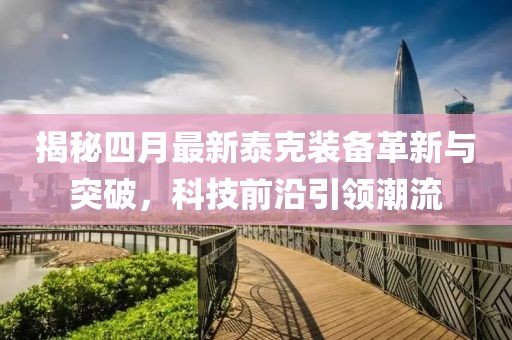 揭秘四月最新泰克装备革新与突破，科技前沿引领潮流