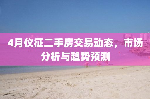 4月仪征二手房交易动态，市场分析与趋势预测