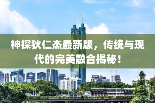神探狄仁杰最新版，传统与现代的完美融合揭秘！