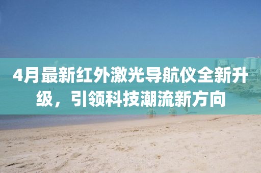 4月最新红外激光导航仪全新升级，引领科技潮流新方向