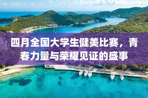 四月全国大学生健美比赛，青春力量与荣耀见证的盛事