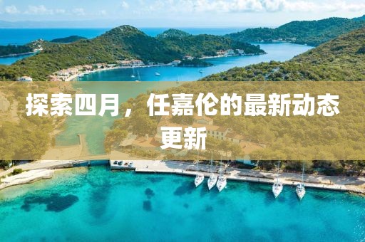 探索四月，任嘉伦的最新动态更新