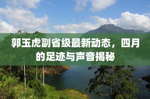 郭玉虎副省级最新动态，四月的足迹与声音揭秘