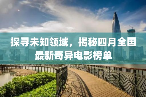 探寻未知领域，揭秘四月全国最新奇异电影榜单