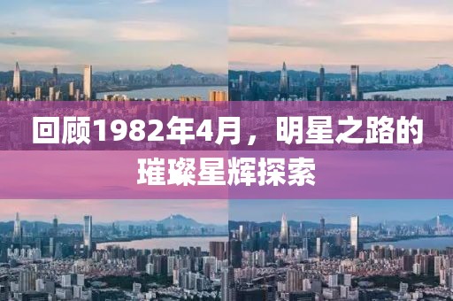 回顾1982年4月，明星之路的璀璨星辉探索