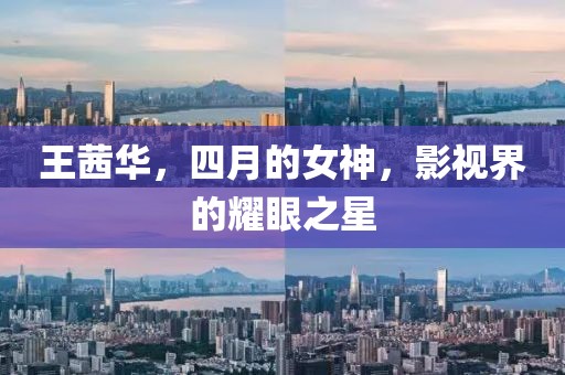 王茜华，四月的女神，影视界的耀眼之星