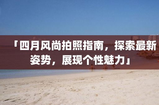 「四月风尚拍照指南，探索最新姿势，展现个性魅力」