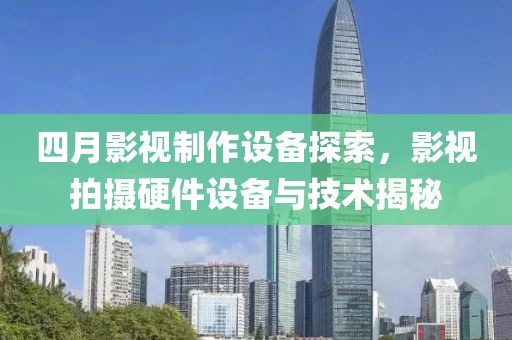 四月影视制作设备探索，影视拍摄硬件设备与技术揭秘