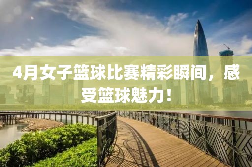 4月女子篮球比赛精彩瞬间，感受篮球魅力！