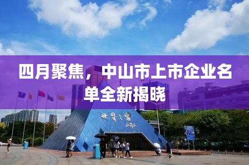四月聚焦，中山市上市企业名单全新揭晓