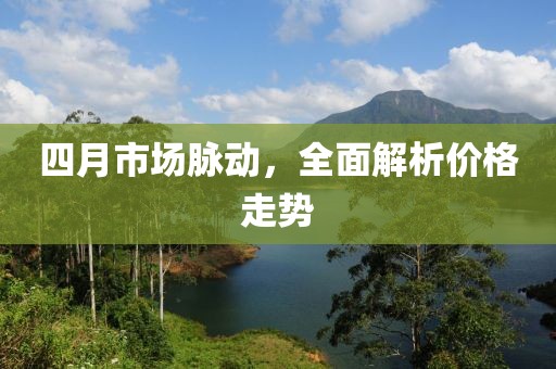 四月市场脉动，全面解析价格走势