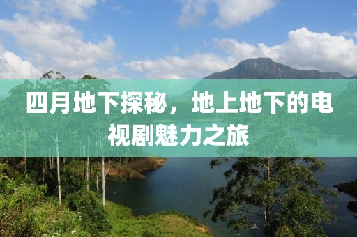 四月地下探秘，地上地下的电视剧魅力之旅