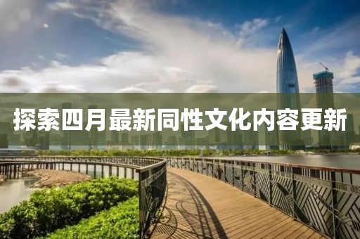 探索四月最新同性文化内容更新