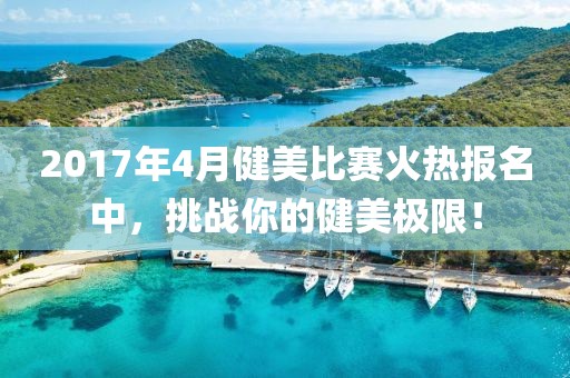 2017年4月健美比赛火热报名中，挑战你的健美极限！