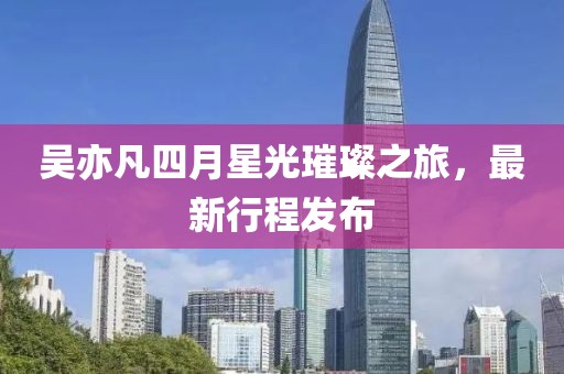 吴亦凡四月星光璀璨之旅，最新行程发布