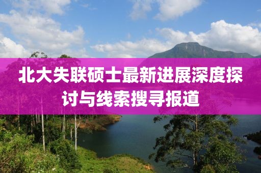 北大失联硕士最新进展深度探讨与线索搜寻报道