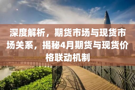 深度解析，期货市场与现货市场关系，揭秘4月期货与现货价格联动机制