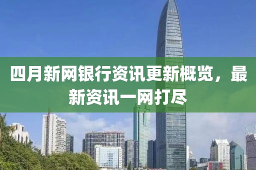 四月新网银行资讯更新概览，最新资讯一网打尽