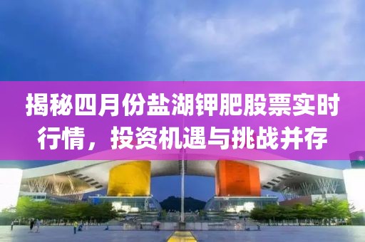 揭秘四月份盐湖钾肥股票实时行情，投资机遇与挑战并存