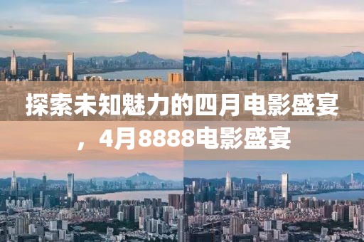 探索未知魅力的四月电影盛宴，4月8888电影盛宴