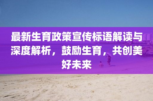 最新生育政策宣传标语解读与深度解析，鼓励生育，共创美好未来