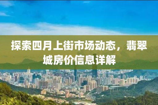 探索四月上街市场动态，翡翠城房价信息详解