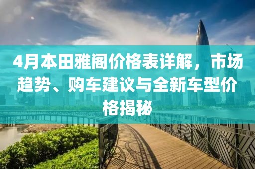 4月本田雅阁价格表详解，市场趋势、购车建议与全新车型价格揭秘