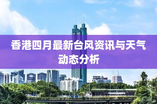 香港四月最新台风资讯与天气动态分析