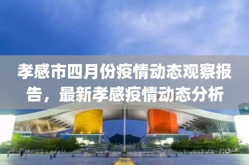 孝感市四月份疫情动态观察报告，最新孝感疫情动态分析