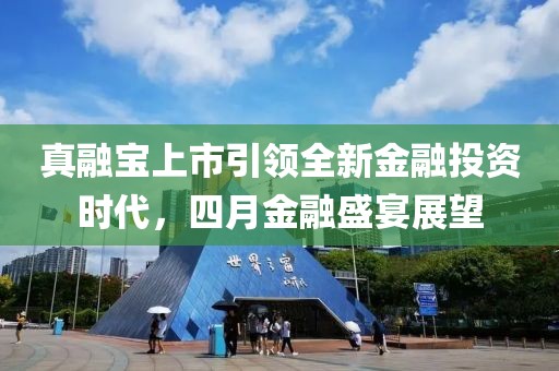 真融宝上市引领全新金融投资时代，四月金融盛宴展望