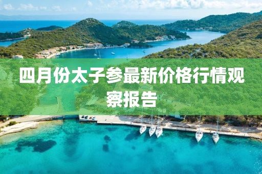 四月份太子参最新价格行情观察报告