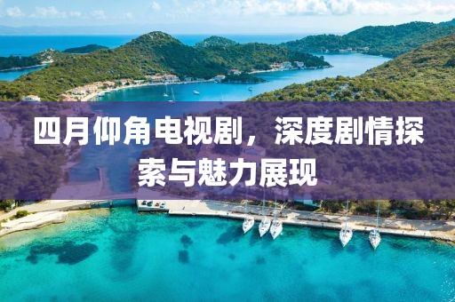 四月仰角电视剧，深度剧情探索与魅力展现