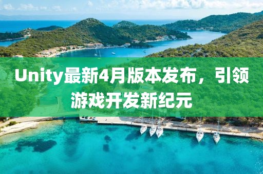 Unity最新4月版本发布，引领游戏开发新纪元