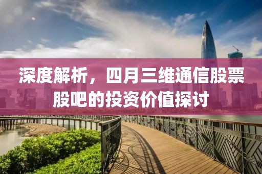 深度解析，四月三维通信股票股吧的投资价值探讨