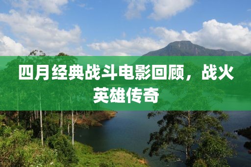 四月经典战斗电影回顾，战火英雄传奇