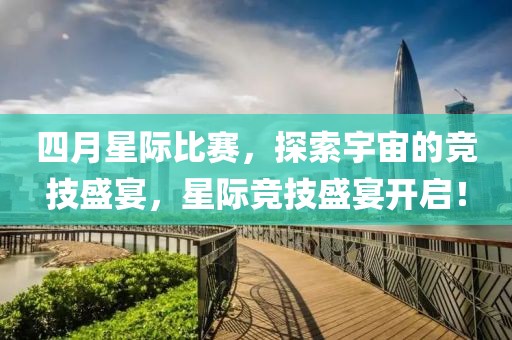 四月星际比赛，探索宇宙的竞技盛宴，星际竞技盛宴开启！