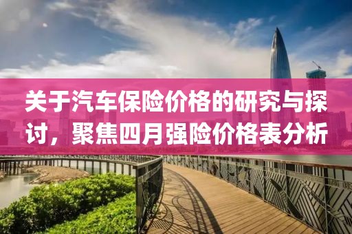 关于汽车保险价格的研究与探讨，聚焦四月强险价格表分析