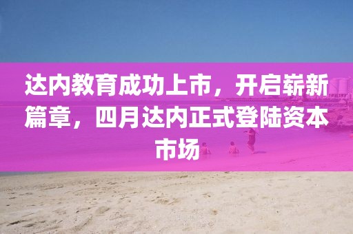 达内教育成功上市，开启崭新篇章，四月达内正式登陆资本市场