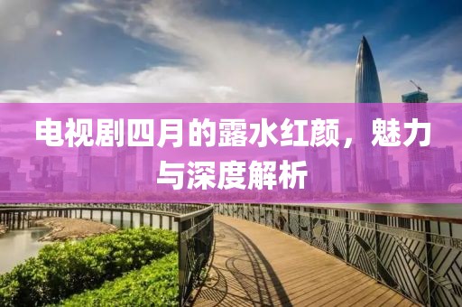 电视剧四月的露水红颜，魅力与深度解析
