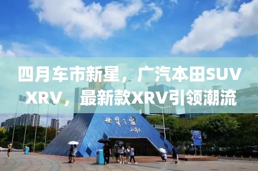 四月车市新星，广汽本田SUV XRV，最新款XRV引领潮流