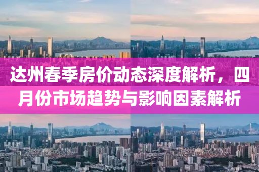 达州春季房价动态深度解析，四月份市场趋势与影响因素解析