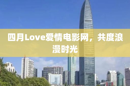 四月Love爱情电影网，共度浪漫时光